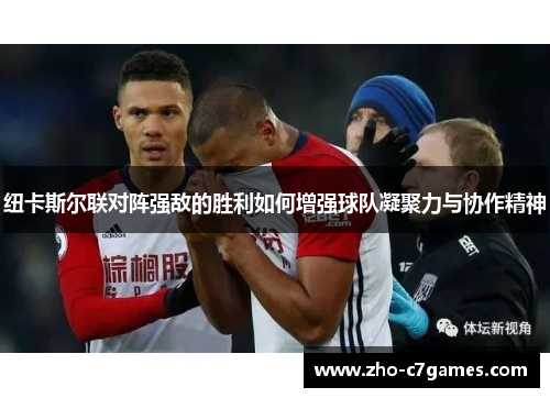 纽卡斯尔联对阵强敌的胜利如何增强球队凝聚力与协作精神