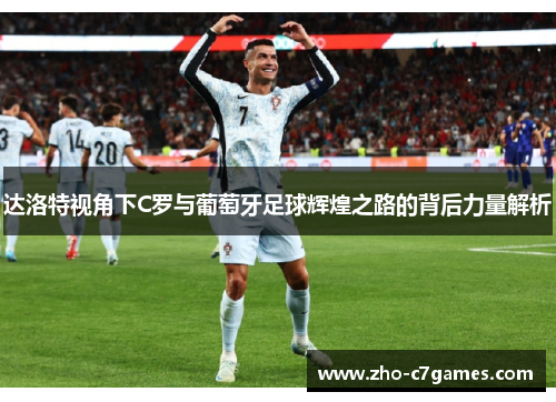 达洛特视角下C罗与葡萄牙足球辉煌之路的背后力量解析