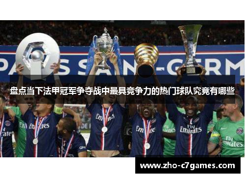 盘点当下法甲冠军争夺战中最具竞争力的热门球队究竟有哪些 盘点当下法甲冠军争夺战中最具竞争力的热门球队究竟有哪些