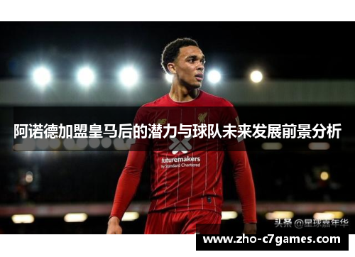 阿诺德加盟皇马后的潜力与球队未来发展前景分析