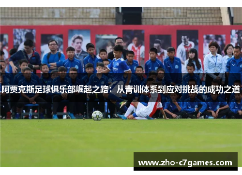 阿贾克斯足球俱乐部崛起之路：从青训体系到应对挑战的成功之道