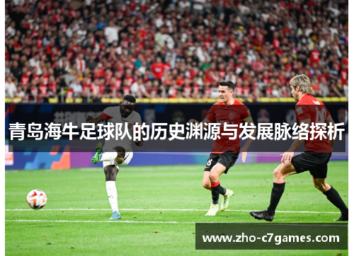 青岛海牛足球队的历史渊源与发展脉络探析 青岛海牛足球队的历史渊源与发展脉络探析