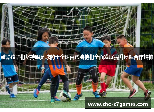 鼓励孩子们坚持踢足球的十个理由帮助他们全面发展提升团队合作精神