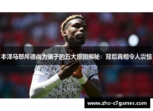 本泽马怒斥德尚为骗子的五大原因揭秘：背后真相令人震惊