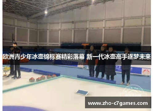 欧洲青少年冰壶锦标赛精彩落幕 新一代冰壶高手逐梦未来 欧洲青少年冰壶锦标赛精彩落幕 新一代冰壶高手逐梦未来