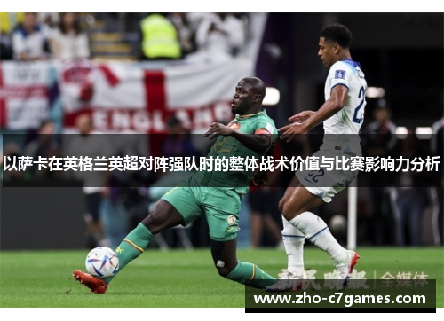 以萨卡在英格兰英超对阵强队时的整体战术价值与比赛影响力分析