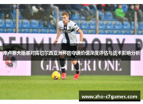 库卢塞夫斯基对阵切尔西亚洲杯防守端价值深度评估与战术影响分析