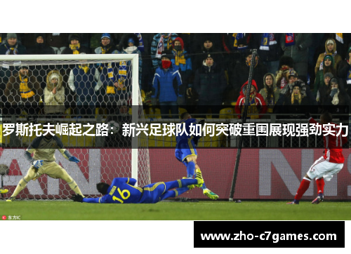 罗斯托夫崛起之路：新兴足球队如何突破重围展现强劲实力
