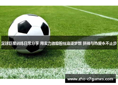 足球巨星训练日常分享 用实力激励粉丝追逐梦想 拼搏与热爱永不止步