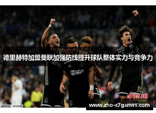 德里赫特加盟曼联加强防线提升球队整体实力与竞争力