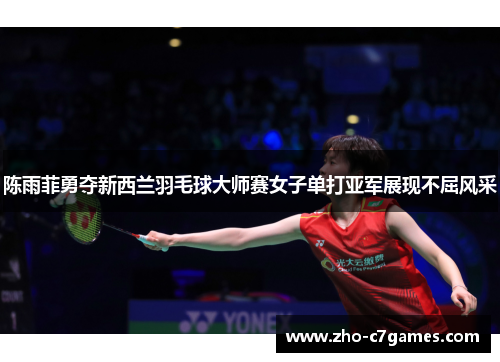 陈雨菲勇夺新西兰羽毛球大师赛女子单打亚军展现不屈风采