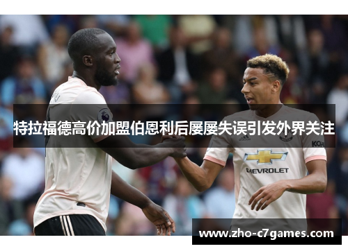 特拉福德高价加盟伯恩利后屡屡失误引发外界关注